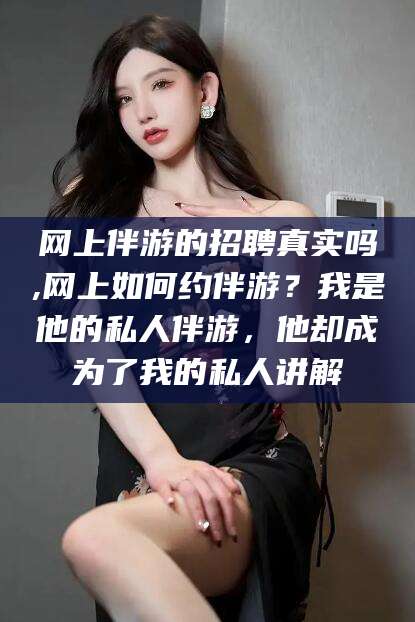 永新网上伴游的招聘真实吗,网上如何约伴游？我是他的私人伴游，他却成为了我的私人讲解